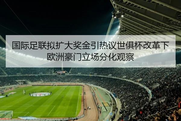 国际足联拟扩大奖金引热议世俱杯改革下欧洲豪门立场分化观察