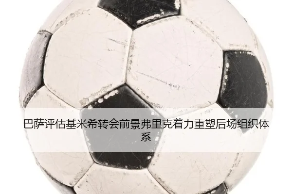 巴萨评估基米希转会前景弗里克着力重塑后场组织体系