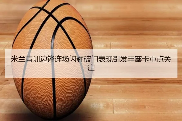 米兰青训边锋连场闪耀破门表现引发丰塞卡重点关注